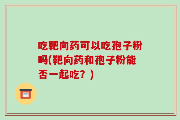 吃靶向药可以吃孢子粉吗(靶向药和孢子粉能否一起吃?)-第1张图片-破壁灵芝孢子粉研究指南 吃靶向药可以吃孢子粉吗(靶向药和孢子粉能否一起吃?)-第1张图片-破壁灵芝孢子粉研究指南