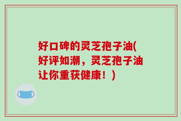 好口碑的灵芝孢子油(好评如潮，灵芝孢子油让你重获健康！)-第1张图片-破壁灵芝孢子粉研究指南
