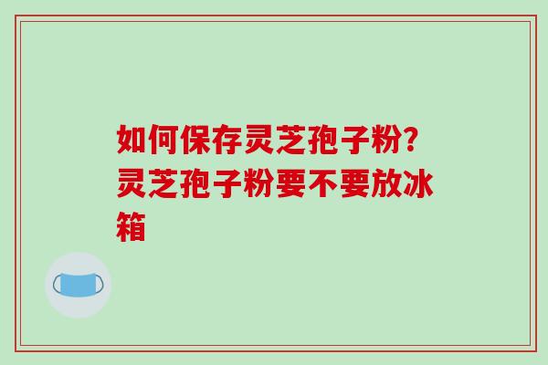如何保存灵芝孢子粉?灵芝孢子粉要不要放冰箱-第1张图片-破壁灵芝孢子粉研究指南 如何保存灵芝孢子粉?灵芝孢子粉要不要放冰箱-第1张图片-破壁灵芝孢子粉研究指南