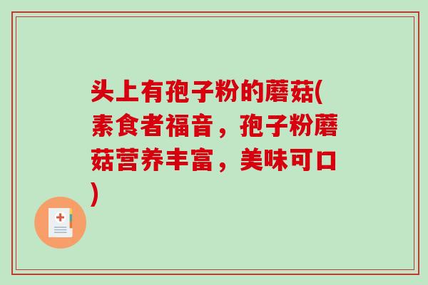 头上有孢子粉的蘑菇(素食者福音,孢子粉蘑菇营养丰富,美味可口)-第1张图片-破壁灵芝孢子粉研究指南 头上有孢子粉的蘑菇(素食者福音,孢子粉蘑菇营养丰富,美味可口)-第1张图片-破壁灵芝孢子粉研究指南