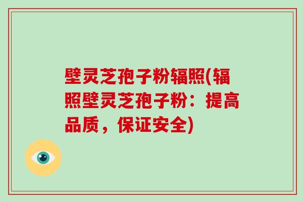 壁灵芝孢子粉辐照(辐照壁灵芝孢子粉:提高品质,保证安全)-第1张图片-破壁灵芝孢子粉研究指南 壁灵芝孢子粉辐照(辐照壁灵芝孢子粉:提高品质,保证安全)-第1张图片-破壁灵芝孢子粉研究指南