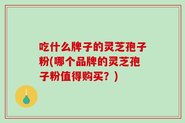 吃什么牌子的灵芝孢子粉(哪个品牌的灵芝孢子粉值得购买?)-第1张图片-破壁灵芝孢子粉研究指南 吃什么牌子的灵芝孢子粉(哪个品牌的灵芝孢子粉值得购买?)-第1张图片-破壁灵芝孢子粉研究指南
