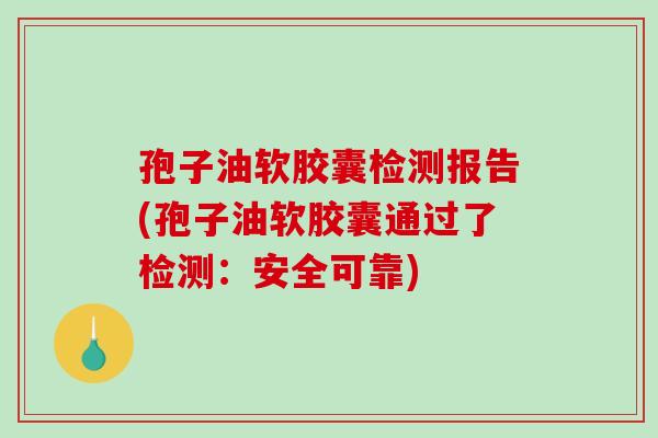 孢子油软胶囊检测报告(孢子油软胶囊通过了检测:安全可靠)-第1张图片-破壁灵芝孢子粉研究指南 孢子油软胶囊检测报告(孢子油软胶囊通过了检测:安全可靠)-第1张图片-破壁灵芝孢子粉研究指南