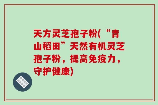 天方灵芝孢子粉(“青山稻田”天然有机灵芝孢子粉,提高免疫力,守护健康)-第1张图片-破壁灵芝孢子粉研究指南 天方灵芝孢子粉(“青山稻田”天然有机灵芝孢子粉,提高免疫力,守护健康)-第1张图片-破壁灵芝孢子粉研究指南
