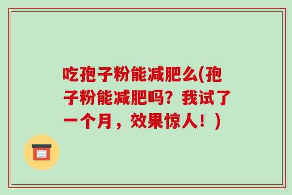 吃孢子粉能减肥么(孢子粉能减肥吗？我试了一个月，效果惊人！)-第1张图片-破壁灵芝孢子粉研究指南