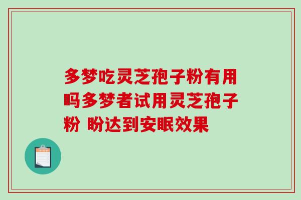 多梦吃灵芝孢子粉有用吗多梦者试用灵芝孢子粉 盼达到安眠效果-第1张图片-破壁灵芝孢子粉研究指南 多梦吃灵芝孢子粉有用吗多梦者试用灵芝孢子粉 盼达到安眠效果-第1张图片-破壁灵芝孢子粉研究指南