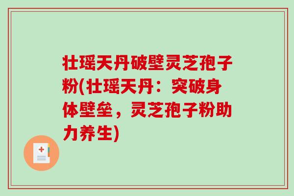 壮瑶天丹破壁灵芝孢子粉(壮瑶天丹：突破身体壁垒，灵芝孢子粉助力养生)-第1张图片-破壁灵芝孢子粉研究指南