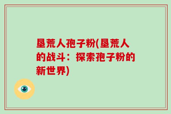 垦荒人孢子粉(垦荒人的战斗:探索孢子粉的新世界)-第1张图片-破壁灵芝孢子粉研究指南 垦荒人孢子粉(垦荒人的战斗:探索孢子粉的新世界)-第1张图片-破壁灵芝孢子粉研究指南