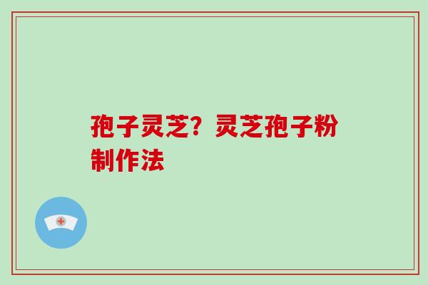 孢子灵芝？灵芝孢子粉制作法-第1张图片-破壁灵芝孢子粉研究指南
