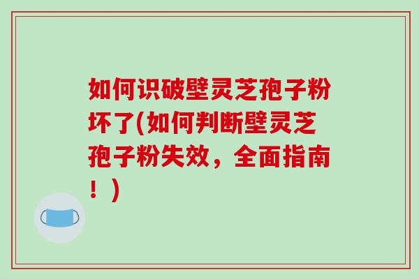 如何识破壁灵芝孢子粉坏了(如何判断壁灵芝孢子粉失效,全面指南!)-第1张图片-破壁灵芝孢子粉研究指南 如何识破壁灵芝孢子粉坏了(如何判断壁灵芝孢子粉失效,全面指南!)-第1张图片-破壁灵芝孢子粉研究指南