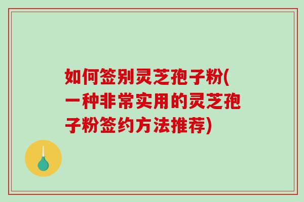 如何签别灵芝孢子粉(一种非常实用的灵芝孢子粉签约方法推荐)-第1张图片-破壁灵芝孢子粉研究指南 如何签别灵芝孢子粉(一种非常实用的灵芝孢子粉签约方法推荐)-第1张图片-破壁灵芝孢子粉研究指南