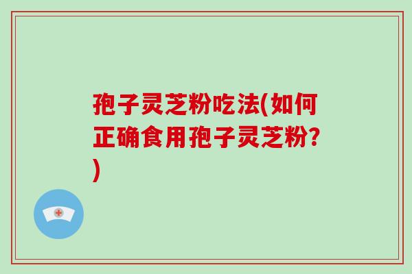 孢子灵芝粉吃法(如何正确食用孢子灵芝粉？)-第1张图片-破壁灵芝孢子粉研究指南