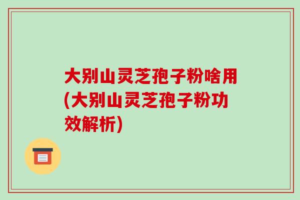 大别山灵芝孢子粉啥用(大别山灵芝孢子粉功效解析)-第1张图片-破壁灵芝孢子粉研究指南