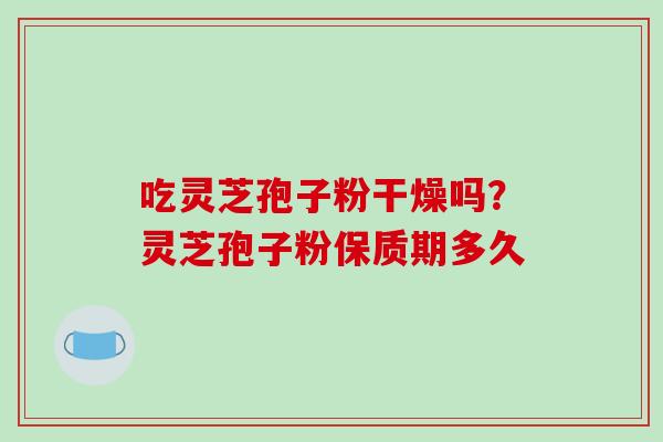 吃灵芝孢子粉干燥吗?灵芝孢子粉保质期多久-第1张图片-破壁灵芝孢子粉研究指南 吃灵芝孢子粉干燥吗?灵芝孢子粉保质期多久-第1张图片-破壁灵芝孢子粉研究指南