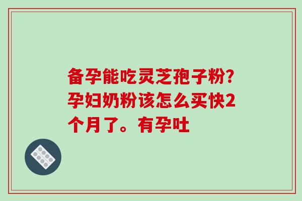 备孕能吃灵芝孢子粉?孕妇奶粉该怎么买快2个月了。有孕吐-第1张图片-破壁灵芝孢子粉研究指南 备孕能吃灵芝孢子粉?孕妇奶粉该怎么买快2个月了。有孕吐-第1张图片-破壁灵芝孢子粉研究指南
