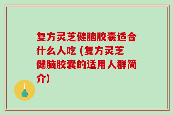 复方灵芝健脑胶囊适合什么人吃 (复方灵芝健脑胶囊的适用人群简介)-第1张图片-破壁灵芝孢子粉研究指南 复方灵芝健脑胶囊适合什么人吃 (复方灵芝健脑胶囊的适用人群简介)-第1张图片-破壁灵芝孢子粉研究指南