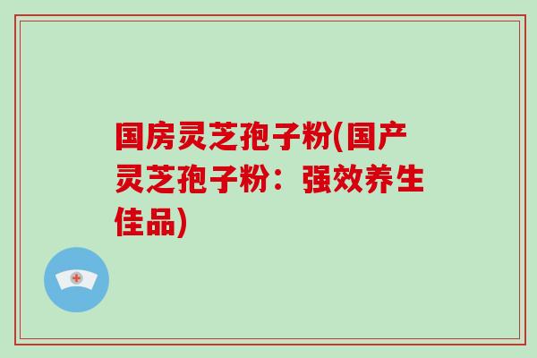国房灵芝孢子粉(国产灵芝孢子粉:强效养生佳品)-第1张图片-破壁灵芝孢子粉研究指南 国房灵芝孢子粉(国产灵芝孢子粉:强效养生佳品)-第1张图片-破壁灵芝孢子粉研究指南