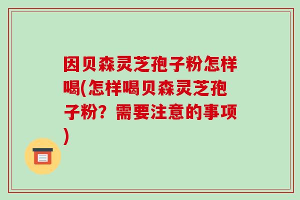 因贝森灵芝孢子粉怎样喝(怎样喝贝森灵芝孢子粉?需要注意的事项)-第1张图片-破壁灵芝孢子粉研究指南 因贝森灵芝孢子粉怎样喝(怎样喝贝森灵芝孢子粉?需要注意的事项)-第1张图片-破壁灵芝孢子粉研究指南