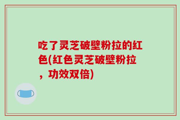 吃了灵芝破壁粉拉的红色(红色灵芝破壁粉拉，功效双倍)-第1张图片-破壁灵芝孢子粉研究指南