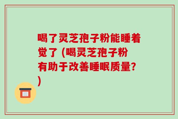 喝了灵芝孢子粉能睡着觉了 (喝灵芝孢子粉有助于改善睡眠质量？)-第1张图片-破壁灵芝孢子粉研究指南