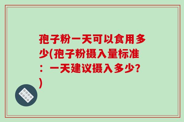 孢子粉一天可以食用多少(孢子粉摄入量标准:一天建议摄入多少?)-第1张图片-破壁灵芝孢子粉研究指南 孢子粉一天可以食用多少(孢子粉摄入量标准:一天建议摄入多少?)-第1张图片-破壁灵芝孢子粉研究指南