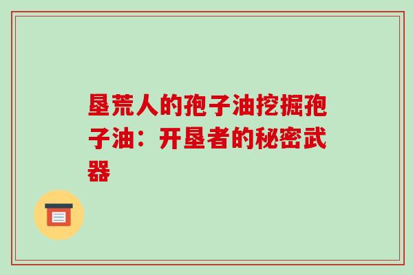 垦荒人的孢子油挖掘孢子油:开垦者的秘密武器-第1张图片-破壁灵芝孢子粉研究指南 垦荒人的孢子油挖掘孢子油:开垦者的秘密武器-第1张图片-破壁灵芝孢子粉研究指南