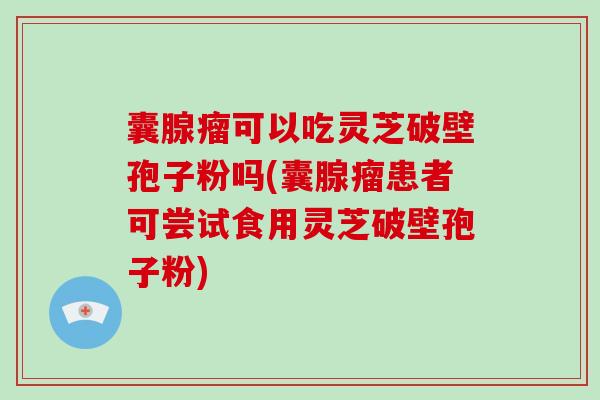 囊腺瘤可以吃灵芝破壁孢子粉吗(囊腺瘤患者可尝试食用灵芝破壁孢子粉)-第1张图片-破壁灵芝孢子粉研究指南 囊腺瘤可以吃灵芝破壁孢子粉吗(囊腺瘤患者可尝试食用灵芝破壁孢子粉)-第1张图片-破壁灵芝孢子粉研究指南