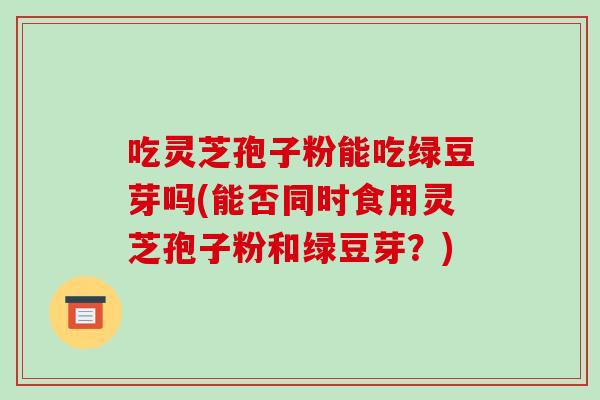 吃灵芝孢子粉能吃绿豆芽吗(能否同时食用灵芝孢子粉和绿豆芽?)-第1张图片-破壁灵芝孢子粉研究指南 吃灵芝孢子粉能吃绿豆芽吗(能否同时食用灵芝孢子粉和绿豆芽?)-第1张图片-破壁灵芝孢子粉研究指南