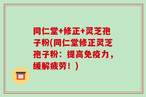 同仁堂+修正+灵芝孢子粉(同仁堂修正灵芝孢子粉:提高免疫力,缓解疲劳!)-第1张图片-破壁灵芝孢子粉研究指南 同仁堂+修正+灵芝孢子粉(同仁堂修正灵芝孢子粉:提高免疫力,缓解疲劳!)-第1张图片-破壁灵芝孢子粉研究指南