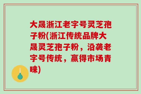 大晟浙江老字号灵芝孢子粉(浙江传统品牌大晟灵芝孢子粉,沿袭老字号传统,赢得市场青睐)-第1张图片-破壁灵芝孢子粉研究指南 大晟浙江老字号灵芝孢子粉(浙江传统品牌大晟灵芝孢子粉,沿袭老字号传统,赢得市场青睐)-第1张图片-破壁灵芝孢子粉研究指南
