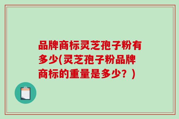 品牌商标灵芝孢子粉有多少(灵芝孢子粉品牌商标的重量是多少？)-第1张图片-破壁灵芝孢子粉研究指南