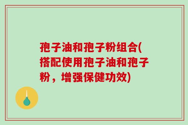 孢子油和孢子粉组合(搭配使用孢子油和孢子粉,增强保健功效)-第1张图片-破壁灵芝孢子粉研究指南 孢子油和孢子粉组合(搭配使用孢子油和孢子粉,增强保健功效)-第1张图片-破壁灵芝孢子粉研究指南