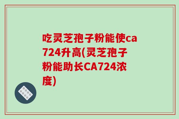 吃灵芝孢子粉能使ca724升高(灵芝孢子粉能助长CA724浓度)-第1张图片-破壁灵芝孢子粉研究指南 吃灵芝孢子粉能使ca724升高(灵芝孢子粉能助长CA724浓度)-第1张图片-破壁灵芝孢子粉研究指南