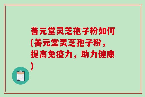善元堂灵芝孢子粉如何(善元堂灵芝孢子粉，提高免疫力，助力健康)-第1张图片-破壁灵芝孢子粉研究指南