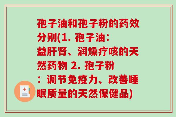 孢子油和孢子粉的药效分别(1. 孢子油:益肝肾、润燥疗咳的天然药物 2. 孢子粉:调节免疫力、改善睡眠质量的天然保健品)-第1张图片-破壁灵芝孢子粉研究指南 孢子油和孢子粉的药效分别(1. 孢子油:益肝肾、润燥疗咳的天然药物 2. 孢子粉:调节免疫力、改善睡眠质量的天然保健品)-第1张图片-破壁灵芝孢子粉研究指南
