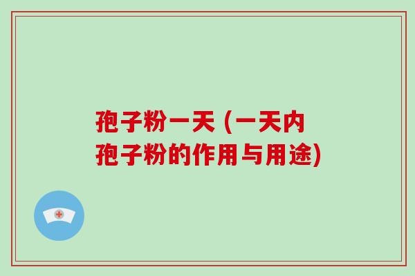 孢子粉一天 (一天内孢子粉的作用与用途)-第1张图片-破壁灵芝孢子粉研究指南 孢子粉一天 (一天内孢子粉的作用与用途)-第1张图片-破壁灵芝孢子粉研究指南