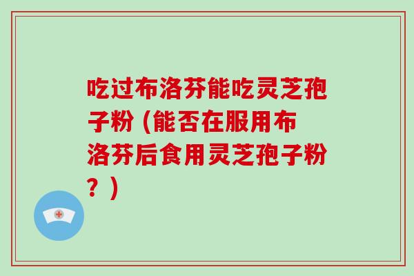 吃过布洛芬能吃灵芝孢子粉 (能否在服用布洛芬后食用灵芝孢子粉?)-第1张图片-破壁灵芝孢子粉研究指南 吃过布洛芬能吃灵芝孢子粉 (能否在服用布洛芬后食用灵芝孢子粉?)-第1张图片-破壁灵芝孢子粉研究指南