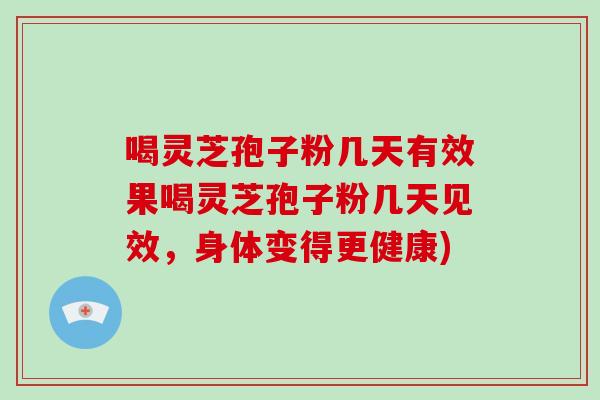 喝灵芝孢子粉几天有效果喝灵芝孢子粉几天见效,身体变得更健康)-第1张图片-破壁灵芝孢子粉研究指南 喝灵芝孢子粉几天有效果喝灵芝孢子粉几天见效,身体变得更健康)-第1张图片-破壁灵芝孢子粉研究指南