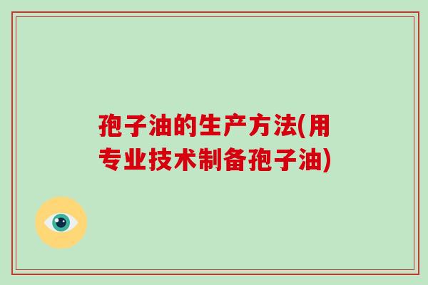 孢子油的生产方法(用专业技术制备孢子油)-第1张图片-破壁灵芝孢子粉研究指南