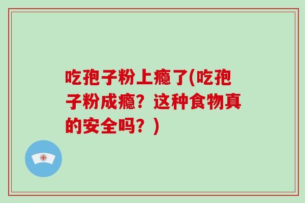 吃孢子粉上瘾了(吃孢子粉成瘾?这种食物真的安全吗?)-第1张图片-破壁灵芝孢子粉研究指南 吃孢子粉上瘾了(吃孢子粉成瘾?这种食物真的安全吗?)-第1张图片-破壁灵芝孢子粉研究指南