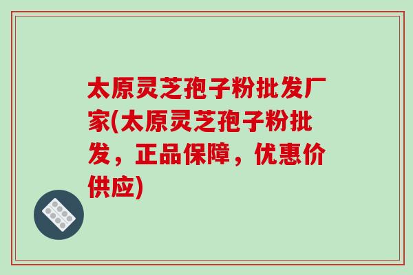 太原灵芝孢子粉批发厂家(太原灵芝孢子粉批发,正品保障,优惠价供应)-第1张图片-破壁灵芝孢子粉研究指南 太原灵芝孢子粉批发厂家(太原灵芝孢子粉批发,正品保障,优惠价供应)-第1张图片-破壁灵芝孢子粉研究指南