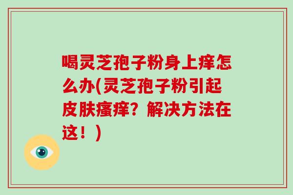 喝灵芝孢子粉身上痒怎么办(灵芝孢子粉引起皮肤瘙痒?解决方法在这!)-第1张图片-破壁灵芝孢子粉研究指南 喝灵芝孢子粉身上痒怎么办(灵芝孢子粉引起皮肤瘙痒?解决方法在这!)-第1张图片-破壁灵芝孢子粉研究指南