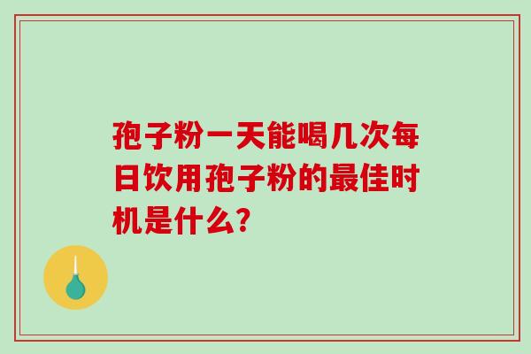 孢子粉一天能喝几次每日饮用孢子粉的最佳时机是什么?-第1张图片-破壁灵芝孢子粉研究指南 孢子粉一天能喝几次每日饮用孢子粉的最佳时机是什么?-第1张图片-破壁灵芝孢子粉研究指南