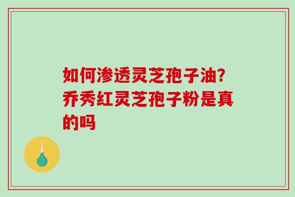 如何渗透灵芝孢子油?乔秀红灵芝孢子粉是真的吗-第1张图片-破壁灵芝孢子粉研究指南 如何渗透灵芝孢子油?乔秀红灵芝孢子粉是真的吗-第1张图片-破壁灵芝孢子粉研究指南