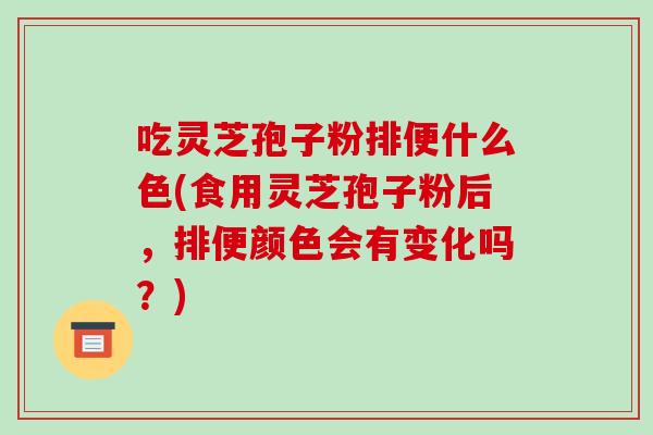 吃灵芝孢子粉排便什么色(食用灵芝孢子粉后,排便颜色会有变化吗?)-第1张图片-破壁灵芝孢子粉研究指南 吃灵芝孢子粉排便什么色(食用灵芝孢子粉后,排便颜色会有变化吗?)-第1张图片-破壁灵芝孢子粉研究指南