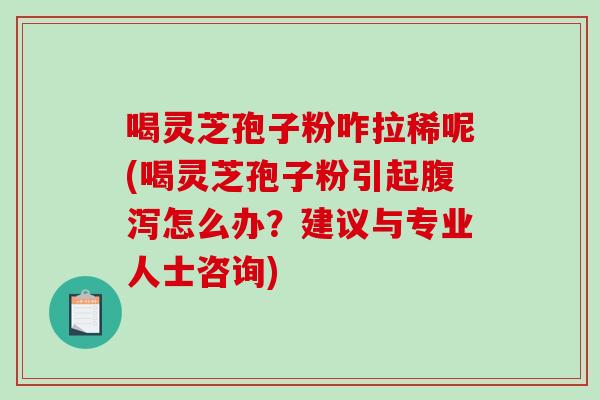 喝灵芝孢子粉咋拉稀呢(喝灵芝孢子粉引起腹泻怎么办?建议与专业人士咨询)-第1张图片-破壁灵芝孢子粉研究指南 喝灵芝孢子粉咋拉稀呢(喝灵芝孢子粉引起腹泻怎么办?建议与专业人士咨询)-第1张图片-破壁灵芝孢子粉研究指南