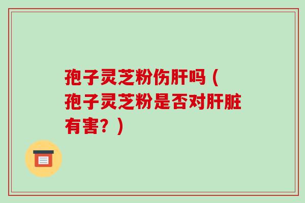 孢子灵芝粉伤肝吗 (孢子灵芝粉是否对肝脏有害?)-第1张图片-破壁灵芝孢子粉研究指南 孢子灵芝粉伤肝吗 (孢子灵芝粉是否对肝脏有害?)-第1张图片-破壁灵芝孢子粉研究指南