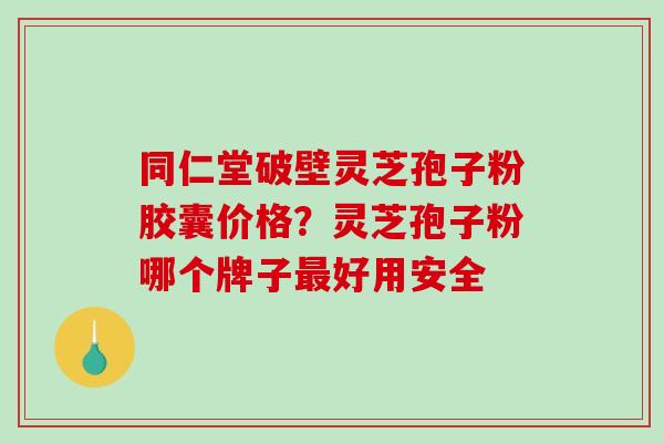 同仁堂破壁灵芝孢子粉胶囊价格?灵芝孢子粉哪个牌子最好用安全-第1张图片-破壁灵芝孢子粉研究指南 同仁堂破壁灵芝孢子粉胶囊价格?灵芝孢子粉哪个牌子最好用安全-第1张图片-破壁灵芝孢子粉研究指南