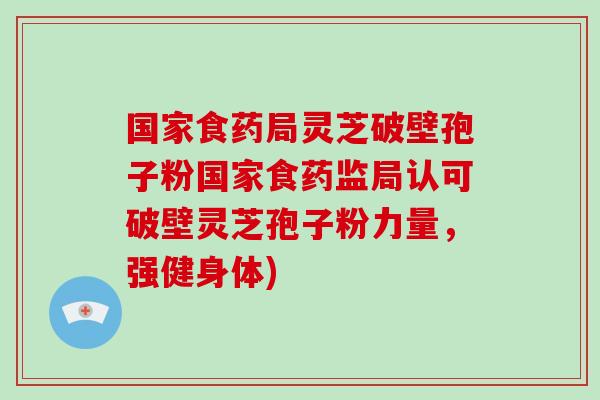 国家食药局灵芝破壁孢子粉国家食药监局认可破壁灵芝孢子粉力量,强健身体)-第1张图片-破壁灵芝孢子粉研究指南 国家食药局灵芝破壁孢子粉国家食药监局认可破壁灵芝孢子粉力量,强健身体)-第1张图片-破壁灵芝孢子粉研究指南