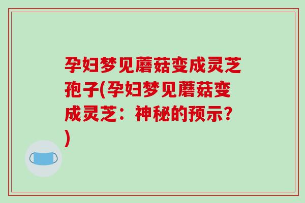 孕妇梦见蘑菇变成灵芝孢子(孕妇梦见蘑菇变成灵芝:神秘的预示?)-第1张图片-破壁灵芝孢子粉研究指南 孕妇梦见蘑菇变成灵芝孢子(孕妇梦见蘑菇变成灵芝:神秘的预示?)-第1张图片-破壁灵芝孢子粉研究指南